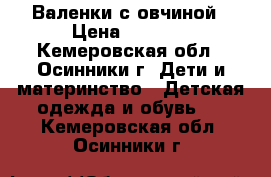 Валенки с овчиной › Цена ­ 1 100 - Кемеровская обл., Осинники г. Дети и материнство » Детская одежда и обувь   . Кемеровская обл.,Осинники г.